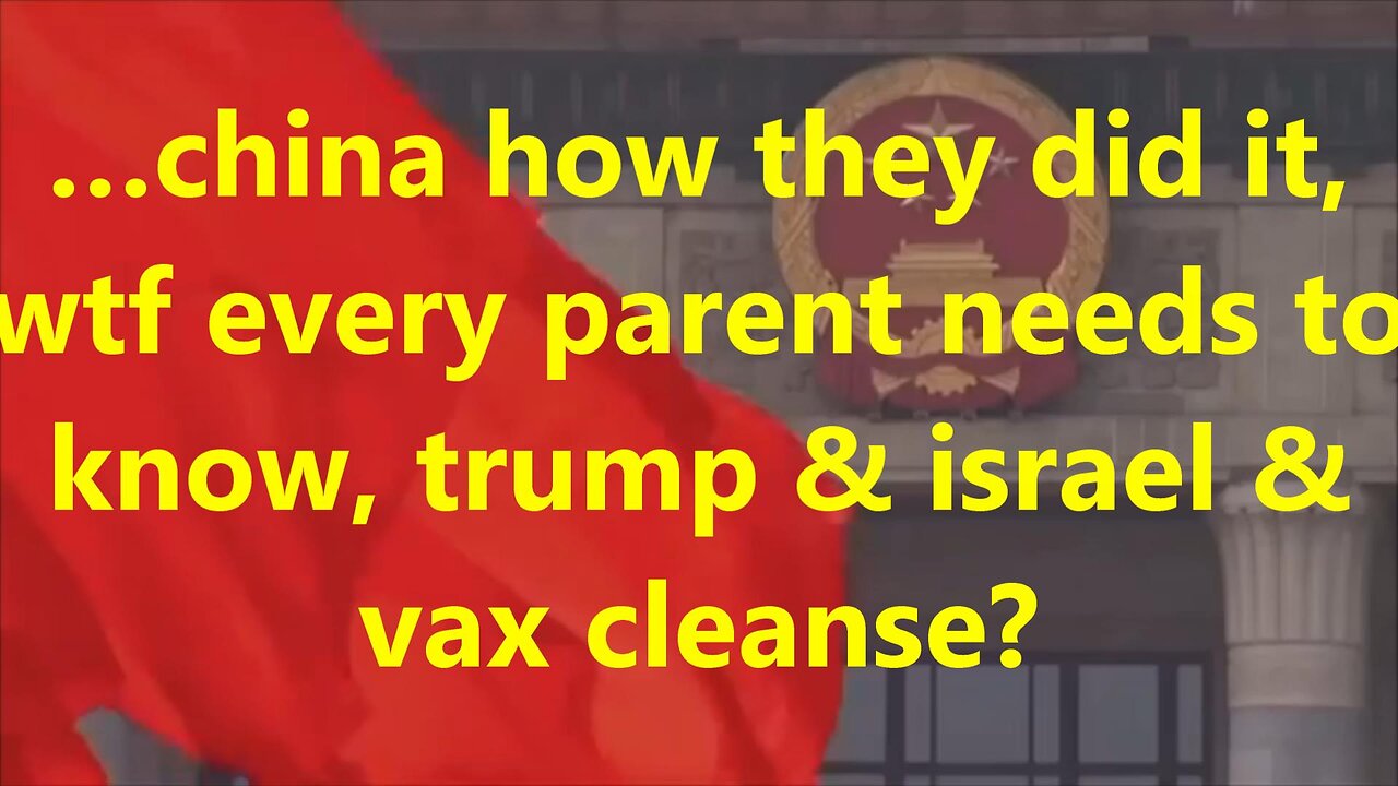 …china how they did it, wtf every parent needs to know, trump & israel & vax cleanse?