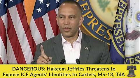 DANGEROUS: Hakeem Jeffries Threatens to Expose ICE Agents' Identities to Cartels, MS-13, TdA
