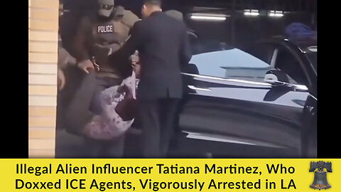 Illegal Alien Influencer Tatiana Martinez, Who Doxxed ICE Agents, Vigorously Arrested in LA