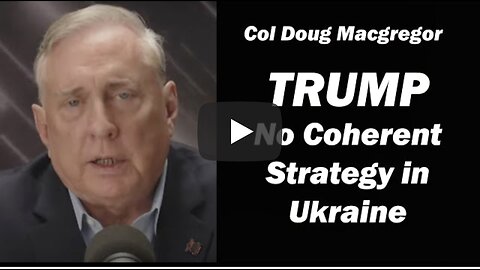Col Doug Macgregor TRUMP ~No Coherent Strategy in Ukraine