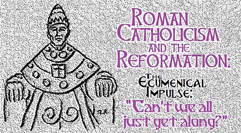 Romanism, the Reformation, & Ecumenicalism