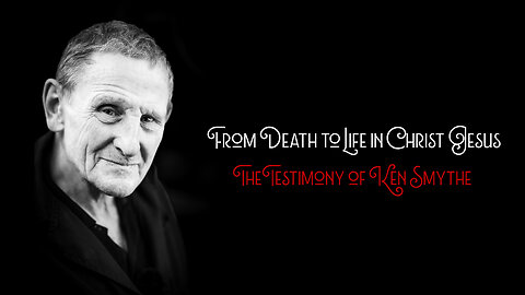 From Death to Life in Christ Jesus: The Testimony of Ken Smythe