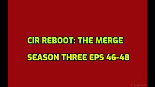 CIR REBOOT: The Merge Season Three episodes 46-48