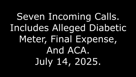 Seven Incoming Calls: Includes Alleged Diabetic Meter, Final Expense, And ACA, July 14, 2025