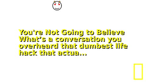You're Not Going to Believe What’s a conversation you overheard that dumbest life hack that actua...