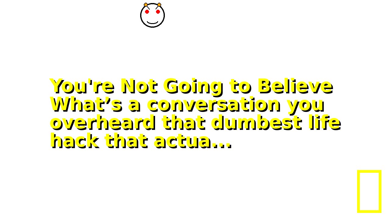 You're Not Going to Believe What’s a conversation you overheard that dumbest life hack that actua...