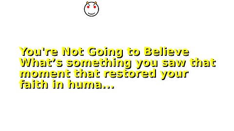 You're Not Going to Believe What’s something you saw that moment that restored your faith in huma...