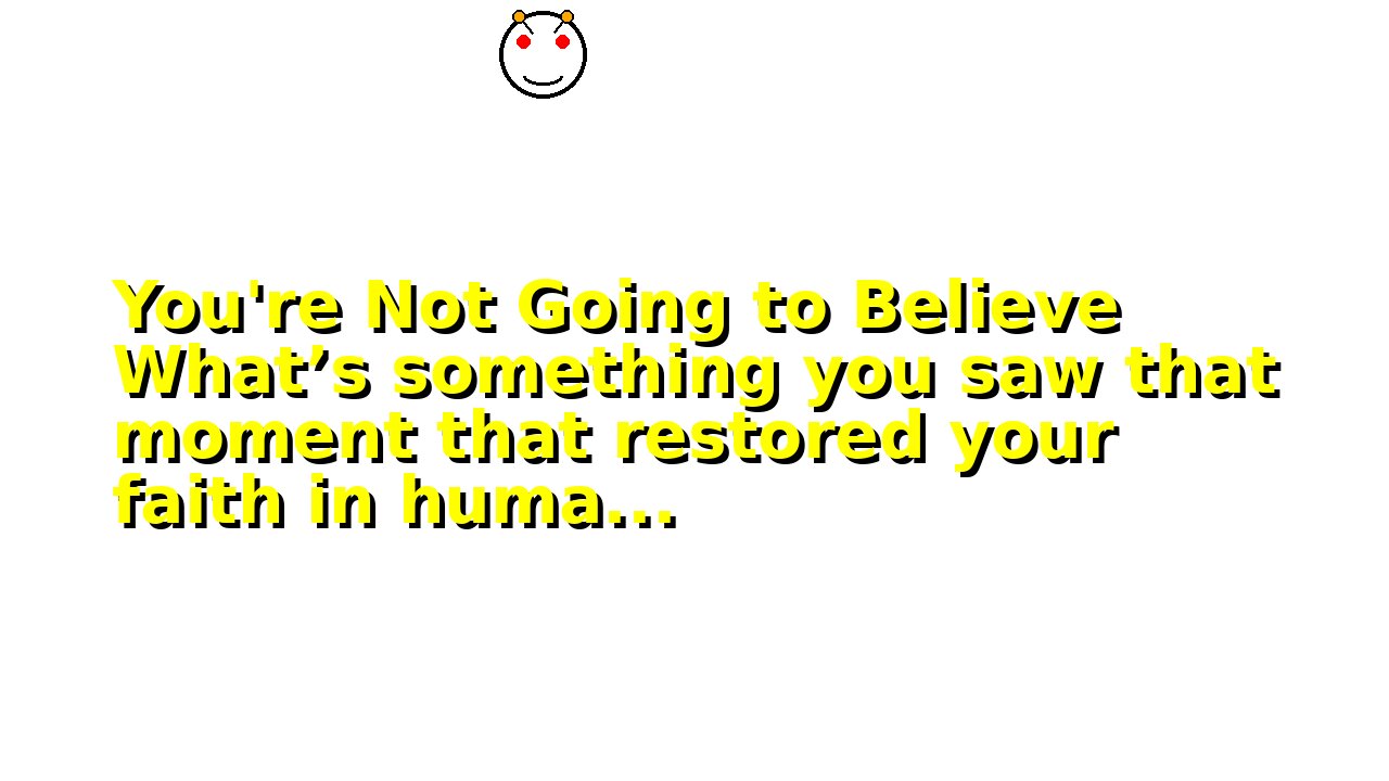 You're Not Going to Believe What’s something you saw that moment that restored your faith in huma...