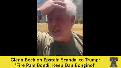 Glenn Beck on Epstein Scandal to Trump: 'Fire Pam Bondi; Keep Dan Bongino!'