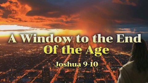 A Window to the End of the Age - Joshua 9-10