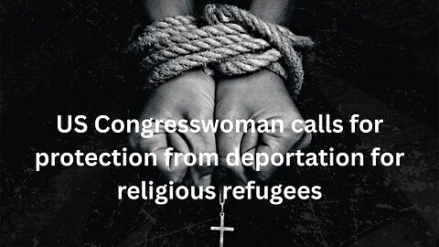 US Congresswoman calls for protection from deportation for religious refugees