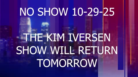 NO SHOW 10-29-25 | THE KIM IVERSEN SHOW WILL RETURN TOMORROW