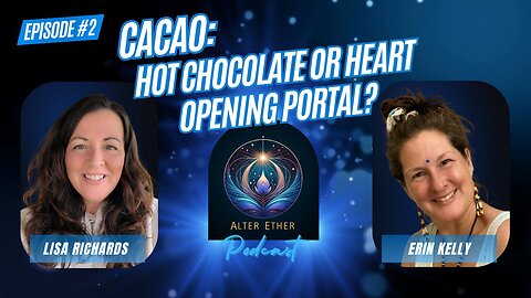 Cacao: Hot Chocolate or Heart Opening Portal? | Alter Ether Ep. 2 with Lisa Richards & Erin Kelly
