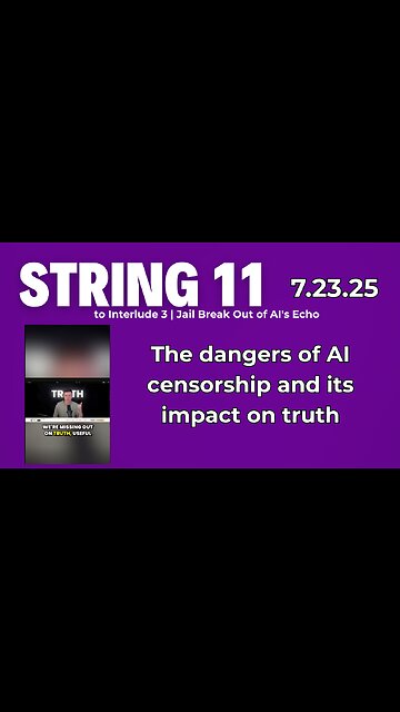 String 11 to 7.23.25 Interlude |The dangers of AI censorship and its impact on truth