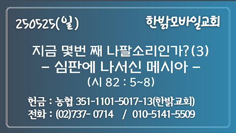 250525(일) 지금 몇번 째 나팔소리인가?(3)-심판에 나서신 메시아(시 82 : 5~8)- [예배] 한밝모바일교회