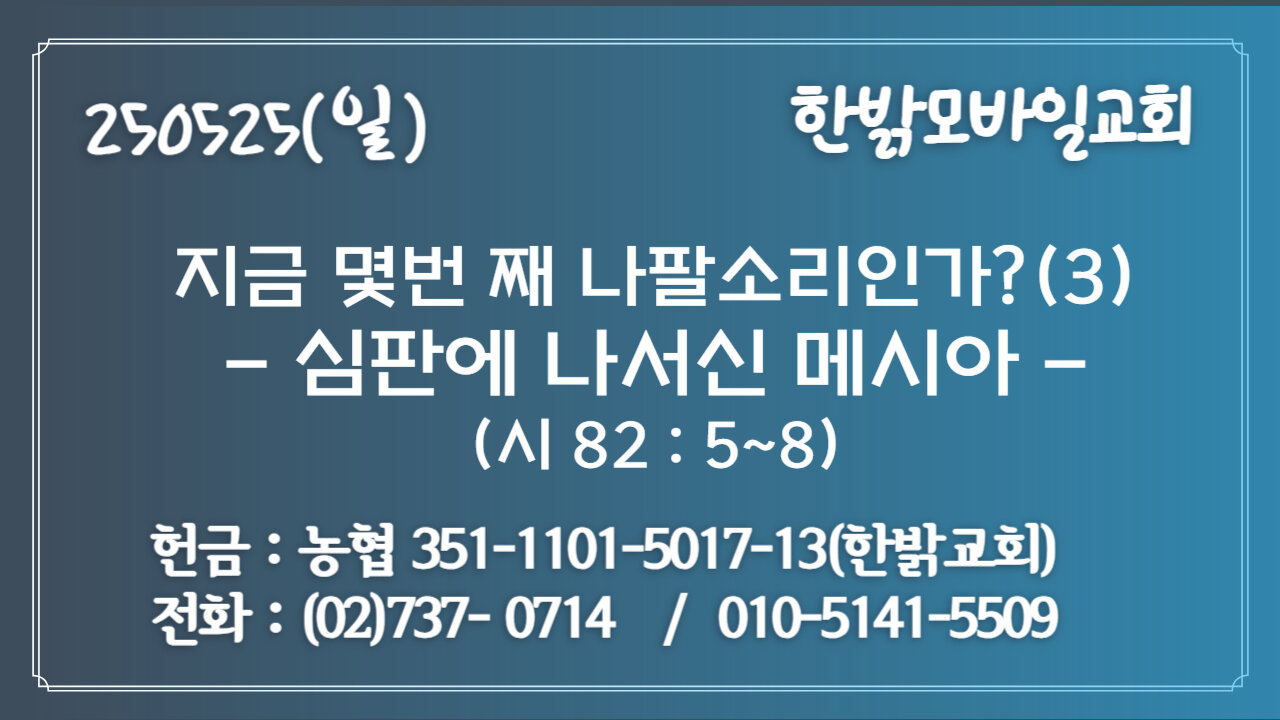 250525(일) 지금 몇번 째 나팔소리인가?(3)-심판에 나서신 메시아(시 82 : 5~8)- [예배] 한밝모바일교회