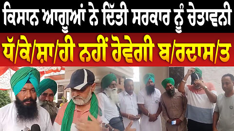 ਕਿਸਾਨ ਆਗੂਆਂ ਨੇ ਦਿੱਤੀ ਸਰਕਾਰ ਨੂੰ ਚੇਤਾਵਨੀ, ਧੱਕੇਸ਼ਾਹੀ ਨਹੀਂ ਹੋਵੇਗੀ ਬਰਦਾਸਤ