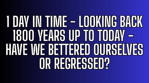 1 day in time - looking back 1800 Years - have we bettered ourselves or regressed?