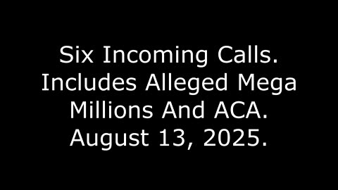 Six Incoming Calls: Includes Alleged Mega Millions And ACA, August 13, 2025