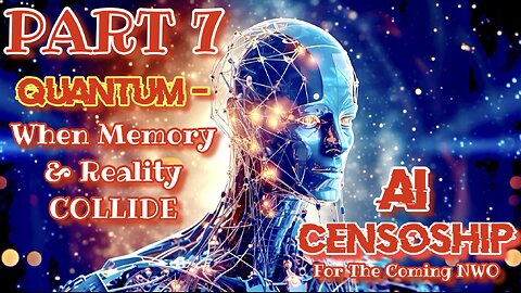 Part 7 - Quantum - When Memory & Reality COLLIDE, AI CENSORSHIP For The Coming NWO
