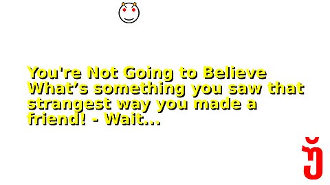You're Not Going to Believe What’s something you saw that strangest way you made a friend! - Wait...