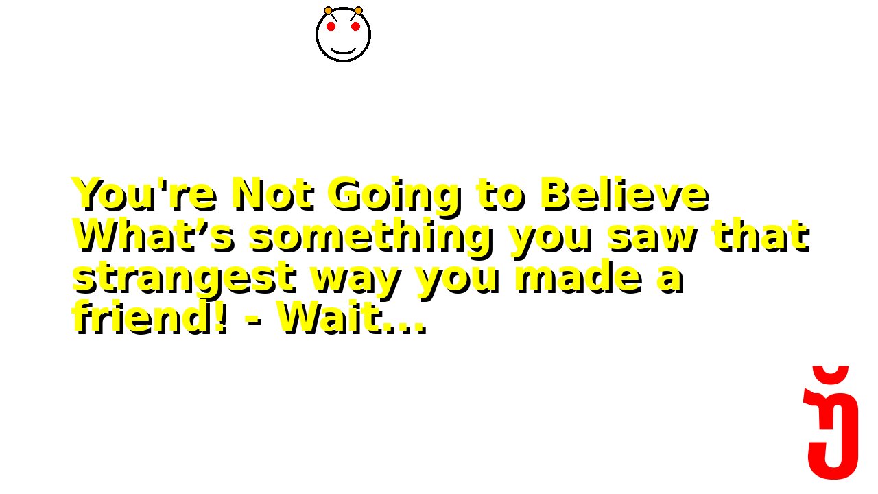 You're Not Going to Believe What’s something you saw that strangest way you made a friend! - Wait...