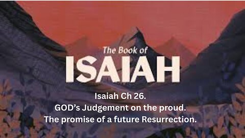 Isaiah Ch 26. GOD’s Judgement on the proud. The promise of a future Resurrection.