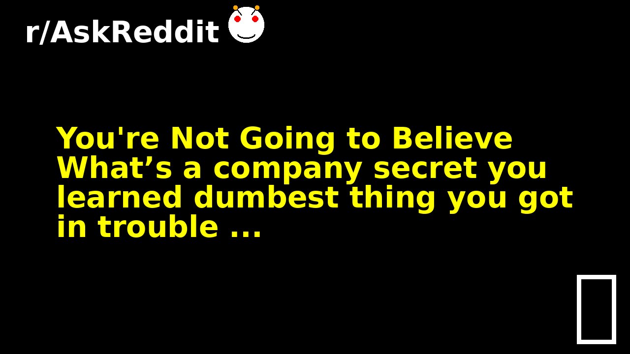 You're Not Going to Believe What’s a company secret you learned dumbest thing you got in trouble ...