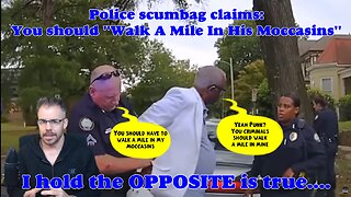 Police scumbag claims : You should "Walk A Mile In His Moccasins"