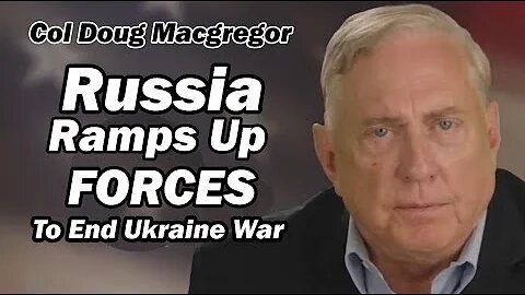 Col Doug Macgregor: Russia Ramping Up Forces to End Ukraine War