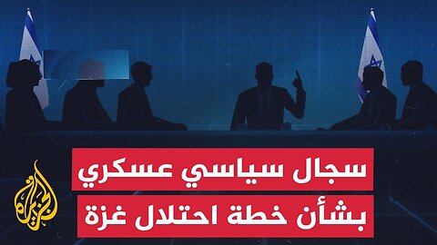 تصاعد الخلافات بين القيادتين السياسية والعسكرية في إسرائيل بشأن خطة احتلال غزة