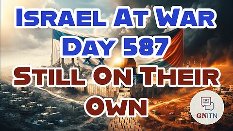 GNITN Special Edition Israel At War Day 587: Still On Their Own