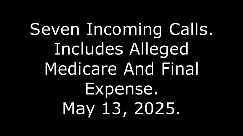 Seven Incoming Calls: Includes Alleged Medicare And Final Expense, May 13, 2025