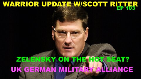 WARRIOR UPDATE W/SCOTT RITTER EP 104 - ZELENSKY ON THE HOT SEAT? - UK GERMAN MILITARY ALLIANCE