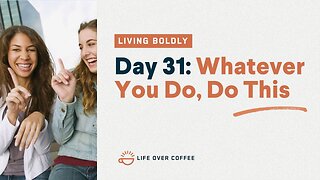 Day 31 – Living Boldly: Whatever You Do, Do This