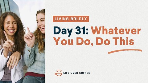 Day 31 – Living Boldly: Whatever You Do, Do This