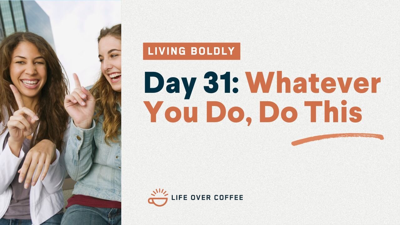 Day 31 – Living Boldly: Whatever You Do, Do This