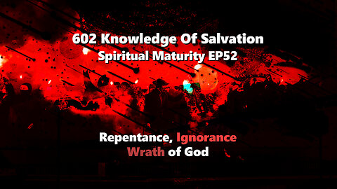 602 Knowledge Of Salvation - Spiritual Maturity EP52 - Repentance, Ignorance, Wrath of God