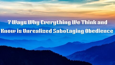 7 Ways Why Everything We Think & Know are Unrealized Sabotaging Obedience