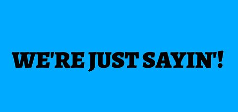 "WE'RE JUST SAYIN'!"