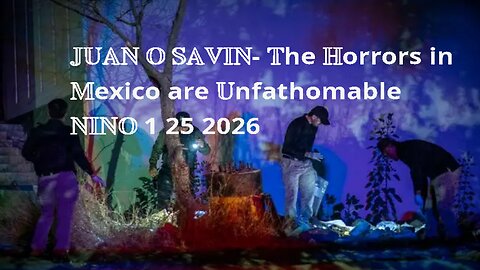JUAN O SAVIN- The Horrors in Mexico are Unfathomable- NINO 1 25 2026