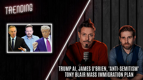 Trending Ep140 - Trump AI, James O'Brien, 'Anti-Semitism' Tony Blair Mass Immigration Plan