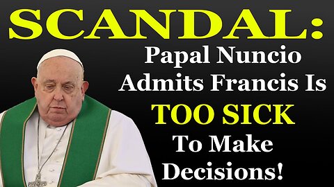 SHOCK: Papal Nuncio Admits Francis Is TOO SICK To Make Decisions!