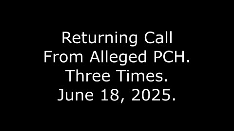 Returning Call From Alleged PCH: Three Times, June 18, 2025