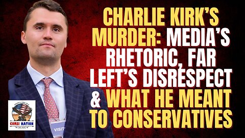 Charlie Kirk’s Murder: Media’s Rhetoric, Far Left’s Disrespect & What He Meant to Conservatives