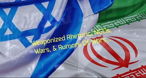 Weaponized Rhetoric, NGOs, Wars, & Rumors Of Wars...