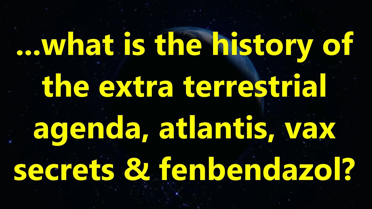 ...what is the history of the extra terrestrial agenda, atlantis, vax secrets & fenbendazol?