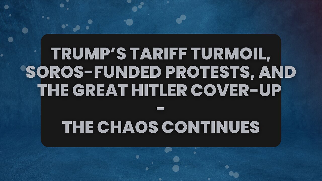 Trump's Tariff Turmoil, Soros-Funded Protests, and The Great Hitler Cover-Up...The Chaos Continues
