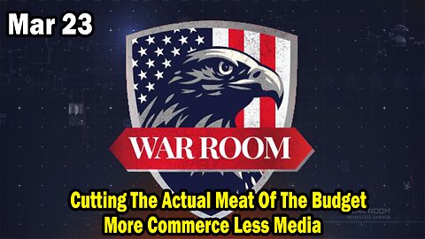 Bannons War Room Update Mar 23 : Cutting The Actual Meat Of The Budget, More Commerce Less Media