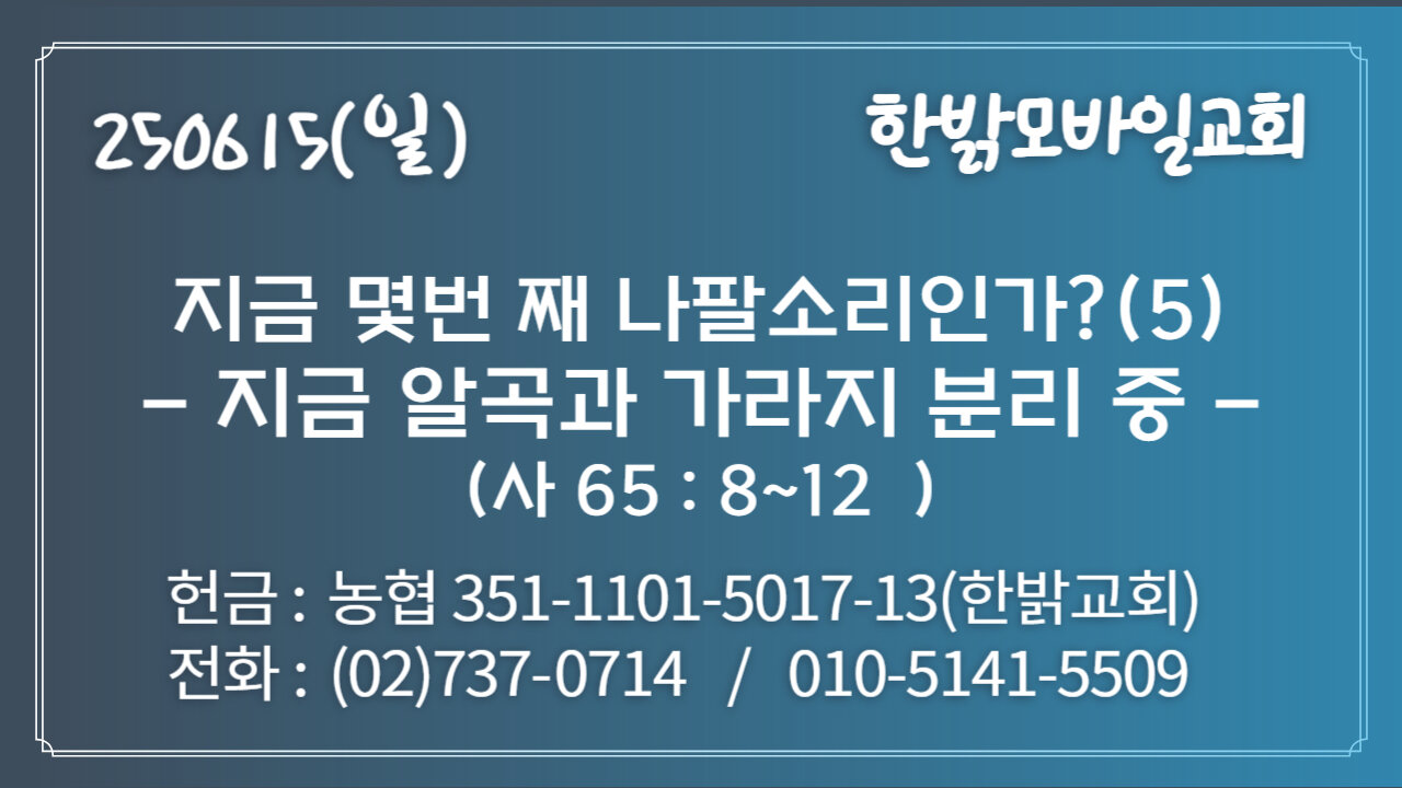 250615(일) 지금 몇번 째 나팔소리인가?(5) -지금 알곡과 가라지 분리 중(사65 : 8~12)- [예배] 한밝모바일교회